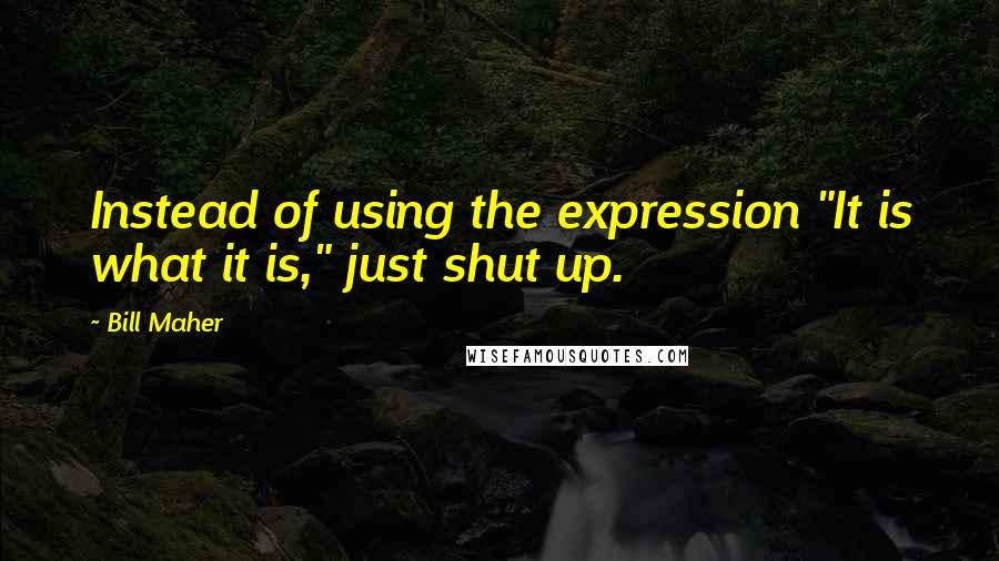 Bill Maher Quotes: Instead of using the expression "It is what it is," just shut up.