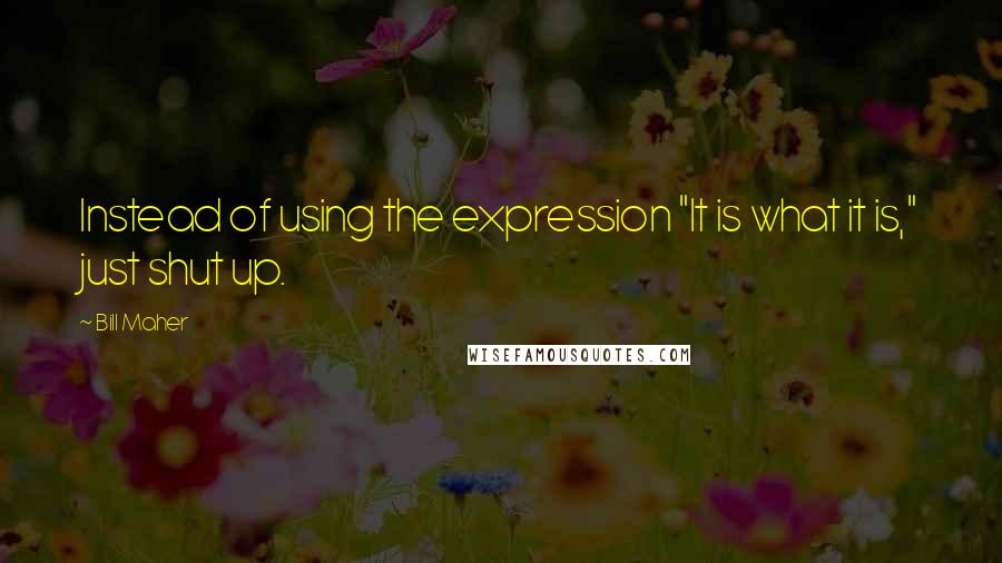 Bill Maher Quotes: Instead of using the expression "It is what it is," just shut up.