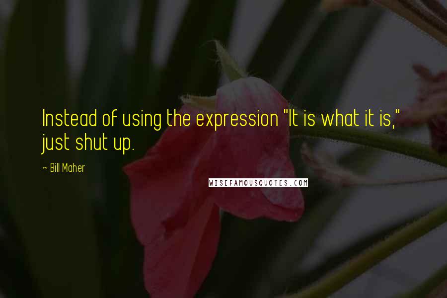 Bill Maher Quotes: Instead of using the expression "It is what it is," just shut up.