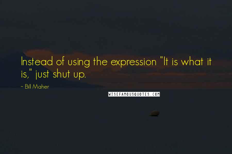 Bill Maher Quotes: Instead of using the expression "It is what it is," just shut up.