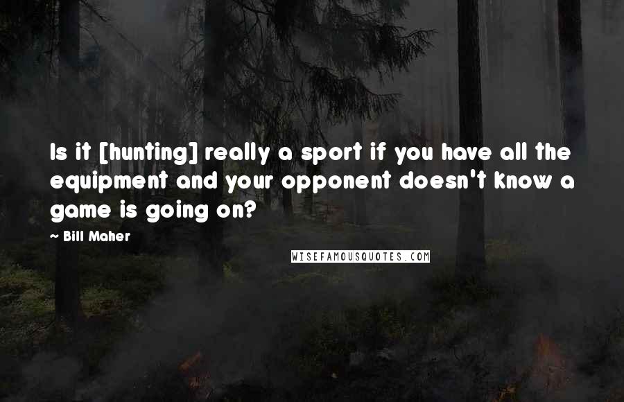 Bill Maher Quotes: Is it [hunting] really a sport if you have all the equipment and your opponent doesn't know a game is going on?
