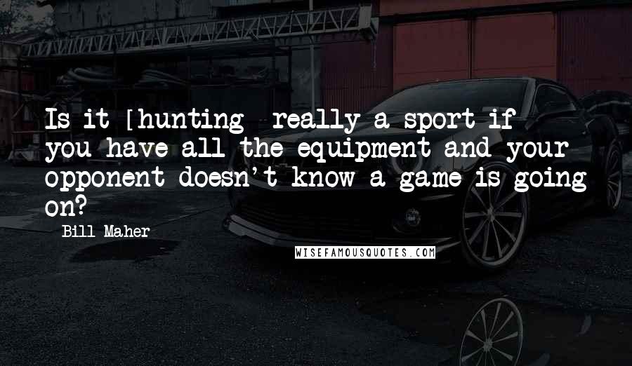 Bill Maher Quotes: Is it [hunting] really a sport if you have all the equipment and your opponent doesn't know a game is going on?