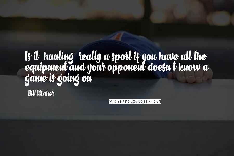 Bill Maher Quotes: Is it [hunting] really a sport if you have all the equipment and your opponent doesn't know a game is going on?