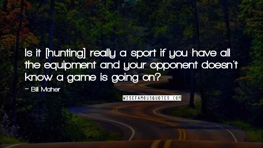 Bill Maher Quotes: Is it [hunting] really a sport if you have all the equipment and your opponent doesn't know a game is going on?