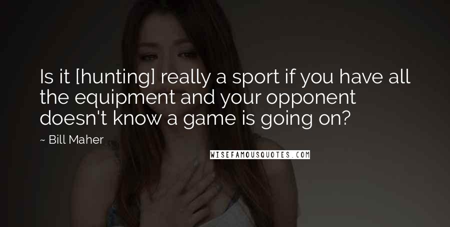 Bill Maher Quotes: Is it [hunting] really a sport if you have all the equipment and your opponent doesn't know a game is going on?