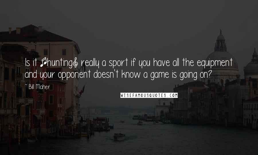 Bill Maher Quotes: Is it [hunting] really a sport if you have all the equipment and your opponent doesn't know a game is going on?