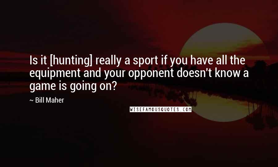 Bill Maher Quotes: Is it [hunting] really a sport if you have all the equipment and your opponent doesn't know a game is going on?