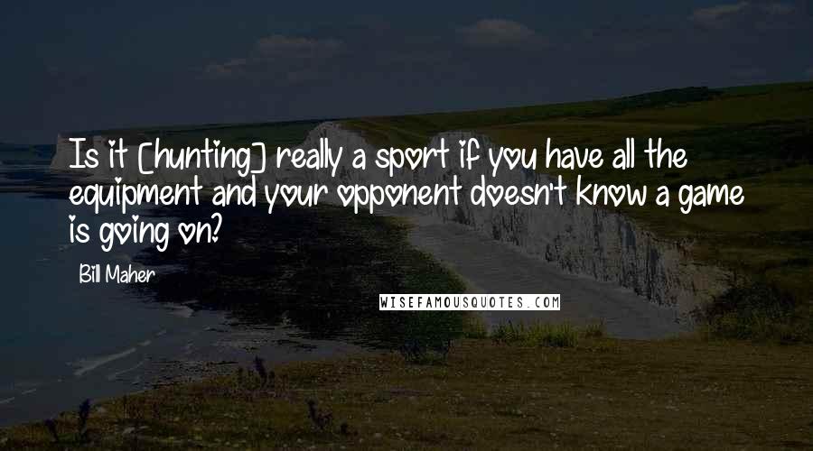 Bill Maher Quotes: Is it [hunting] really a sport if you have all the equipment and your opponent doesn't know a game is going on?