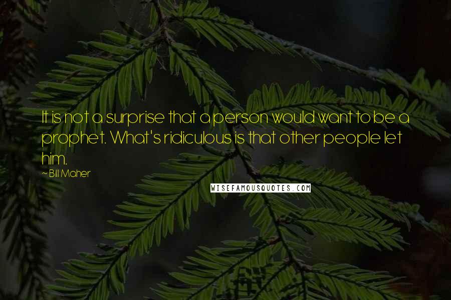 Bill Maher Quotes: It is not a surprise that a person would want to be a prophet. What's ridiculous is that other people let him.