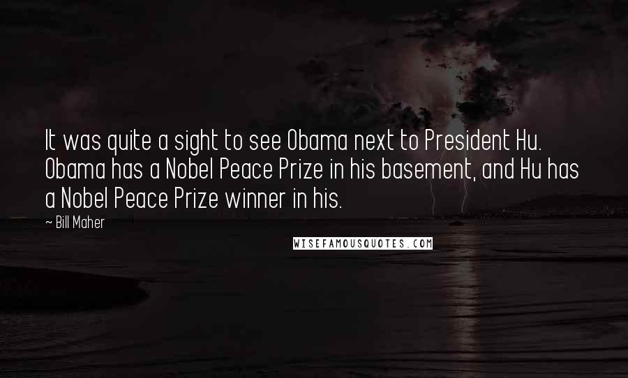 Bill Maher Quotes: It was quite a sight to see Obama next to President Hu. Obama has a Nobel Peace Prize in his basement, and Hu has a Nobel Peace Prize winner in his.