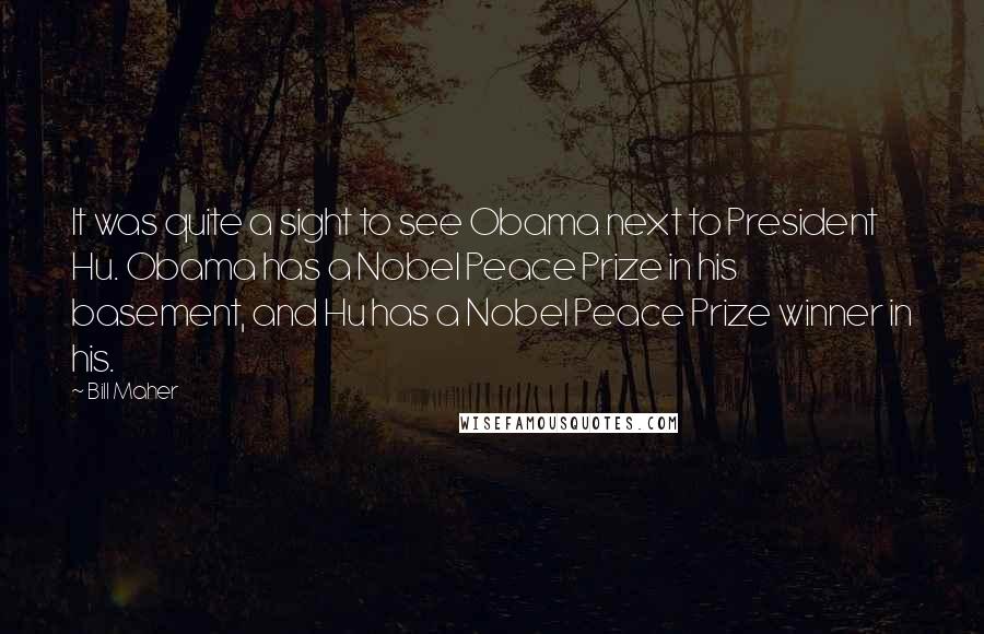 Bill Maher Quotes: It was quite a sight to see Obama next to President Hu. Obama has a Nobel Peace Prize in his basement, and Hu has a Nobel Peace Prize winner in his.