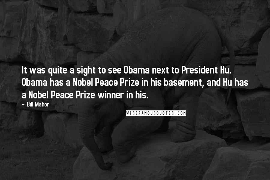 Bill Maher Quotes: It was quite a sight to see Obama next to President Hu. Obama has a Nobel Peace Prize in his basement, and Hu has a Nobel Peace Prize winner in his.