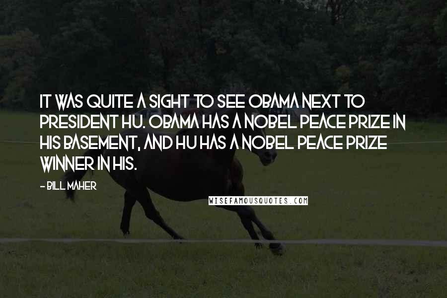 Bill Maher Quotes: It was quite a sight to see Obama next to President Hu. Obama has a Nobel Peace Prize in his basement, and Hu has a Nobel Peace Prize winner in his.