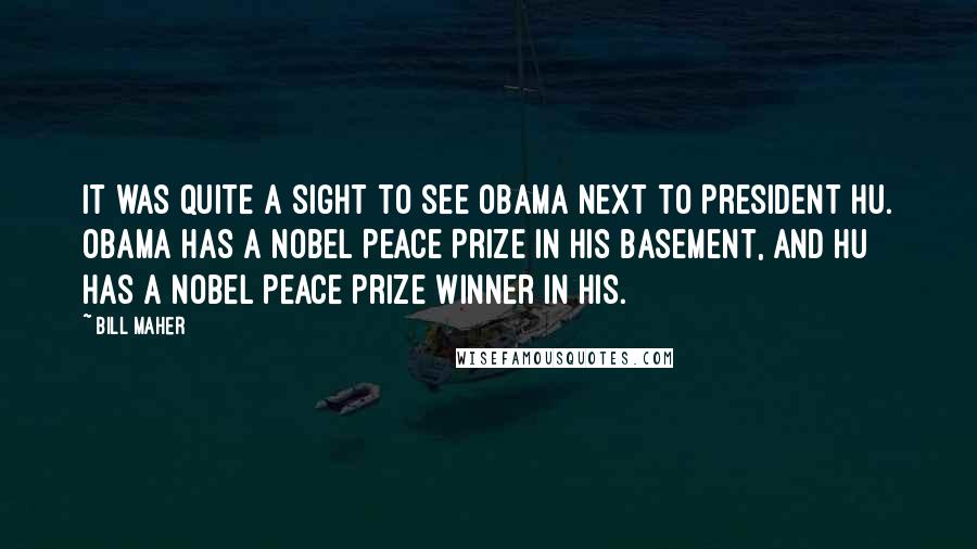 Bill Maher Quotes: It was quite a sight to see Obama next to President Hu. Obama has a Nobel Peace Prize in his basement, and Hu has a Nobel Peace Prize winner in his.