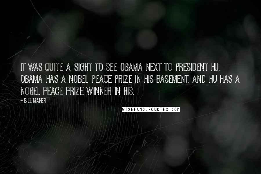 Bill Maher Quotes: It was quite a sight to see Obama next to President Hu. Obama has a Nobel Peace Prize in his basement, and Hu has a Nobel Peace Prize winner in his.