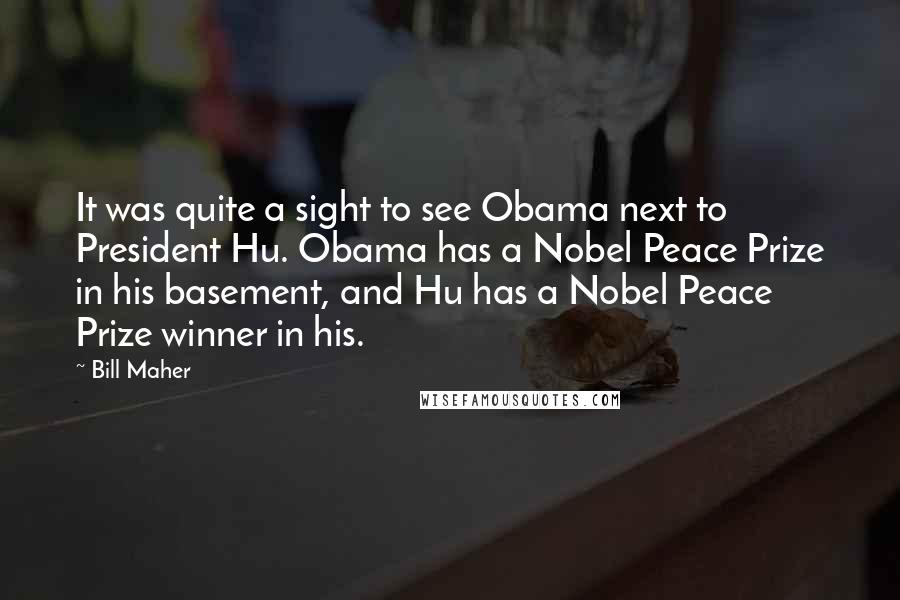 Bill Maher Quotes: It was quite a sight to see Obama next to President Hu. Obama has a Nobel Peace Prize in his basement, and Hu has a Nobel Peace Prize winner in his.