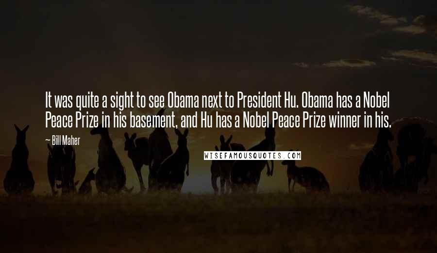 Bill Maher Quotes: It was quite a sight to see Obama next to President Hu. Obama has a Nobel Peace Prize in his basement, and Hu has a Nobel Peace Prize winner in his.