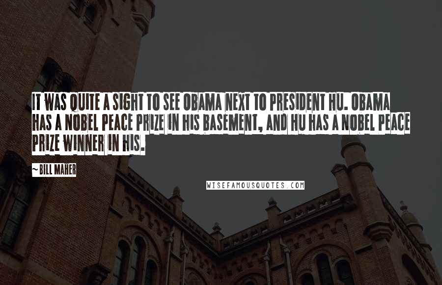 Bill Maher Quotes: It was quite a sight to see Obama next to President Hu. Obama has a Nobel Peace Prize in his basement, and Hu has a Nobel Peace Prize winner in his.