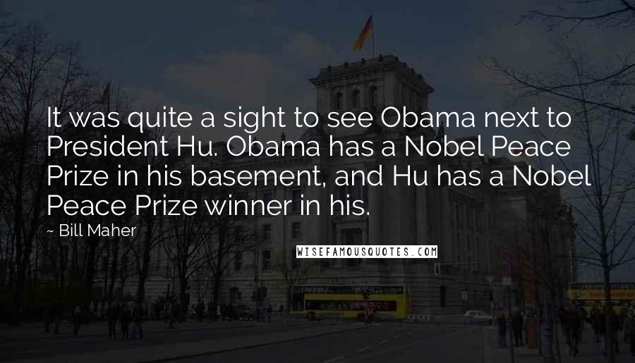 Bill Maher Quotes: It was quite a sight to see Obama next to President Hu. Obama has a Nobel Peace Prize in his basement, and Hu has a Nobel Peace Prize winner in his.