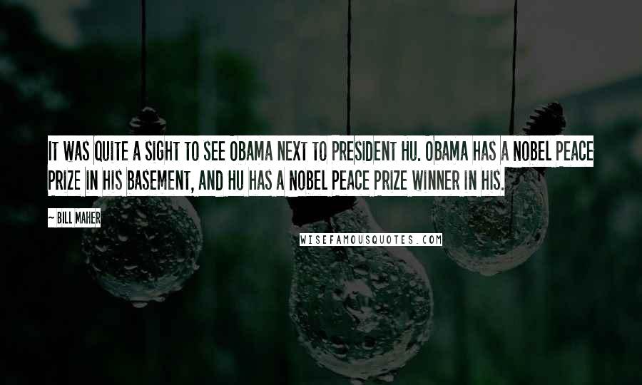 Bill Maher Quotes: It was quite a sight to see Obama next to President Hu. Obama has a Nobel Peace Prize in his basement, and Hu has a Nobel Peace Prize winner in his.