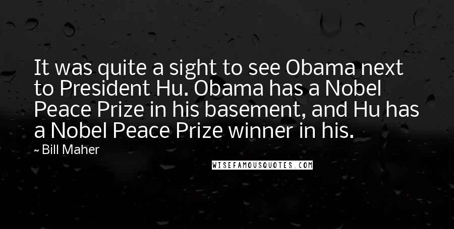 Bill Maher Quotes: It was quite a sight to see Obama next to President Hu. Obama has a Nobel Peace Prize in his basement, and Hu has a Nobel Peace Prize winner in his.