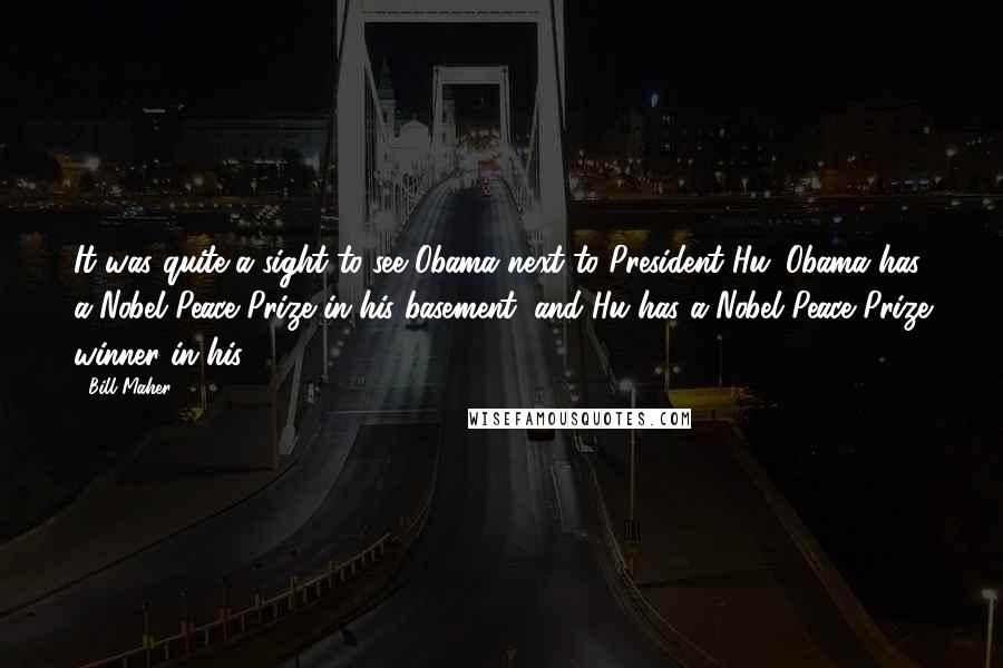 Bill Maher Quotes: It was quite a sight to see Obama next to President Hu. Obama has a Nobel Peace Prize in his basement, and Hu has a Nobel Peace Prize winner in his.
