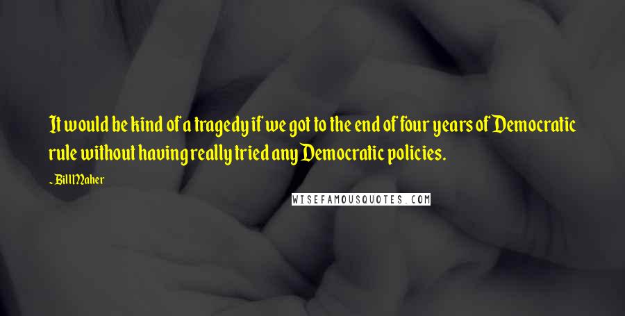 Bill Maher Quotes: It would be kind of a tragedy if we got to the end of four years of Democratic rule without having really tried any Democratic policies.