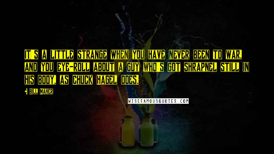 Bill Maher Quotes: It's a little strange when you have never been to war, and you eye-roll about a guy who's got shrapnel still in his body, as Chuck Hagel does.
