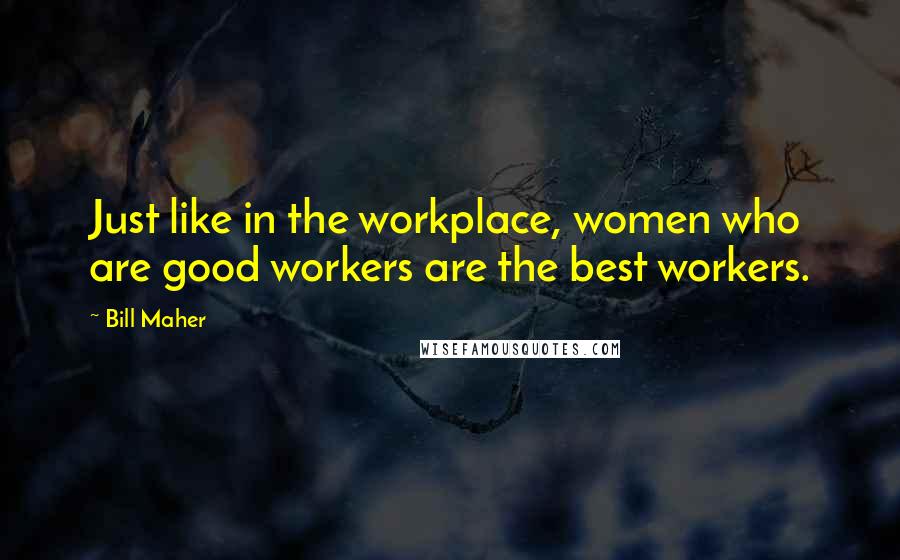 Bill Maher Quotes: Just like in the workplace, women who are good workers are the best workers.