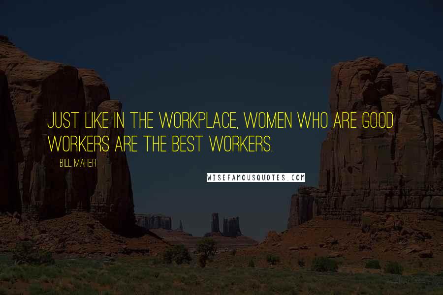 Bill Maher Quotes: Just like in the workplace, women who are good workers are the best workers.