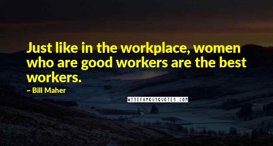 Bill Maher Quotes: Just like in the workplace, women who are good workers are the best workers.