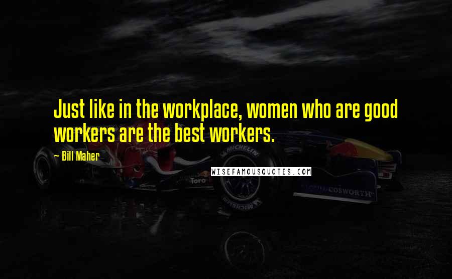 Bill Maher Quotes: Just like in the workplace, women who are good workers are the best workers.