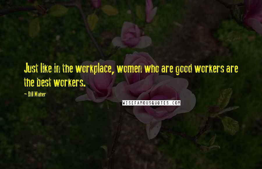 Bill Maher Quotes: Just like in the workplace, women who are good workers are the best workers.