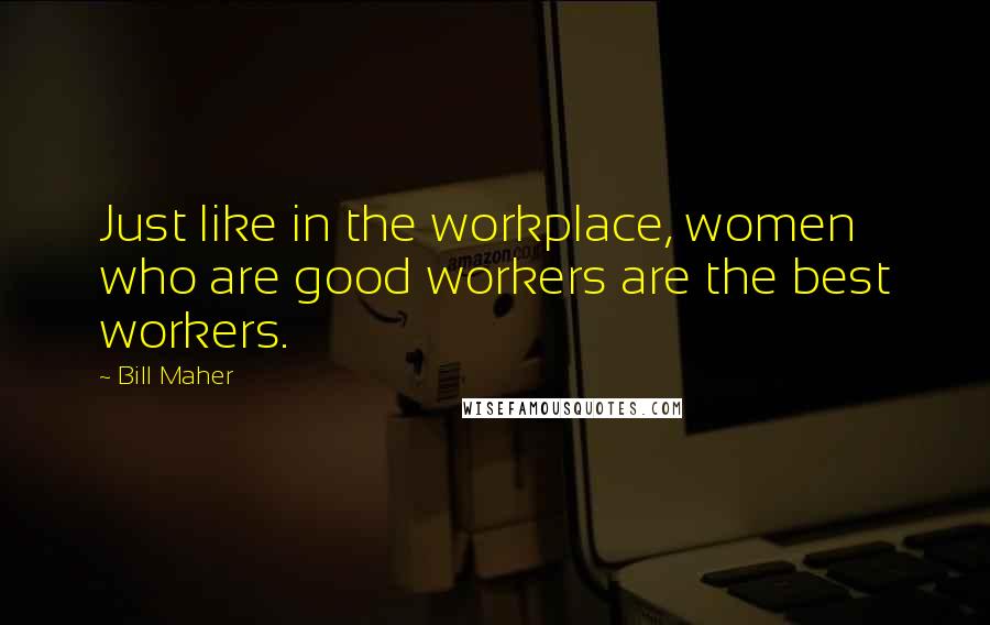 Bill Maher Quotes: Just like in the workplace, women who are good workers are the best workers.