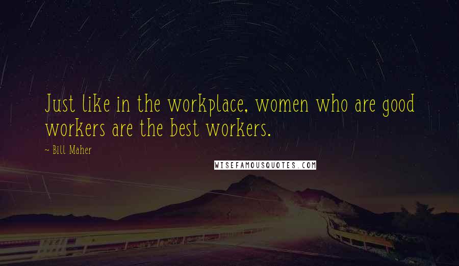 Bill Maher Quotes: Just like in the workplace, women who are good workers are the best workers.