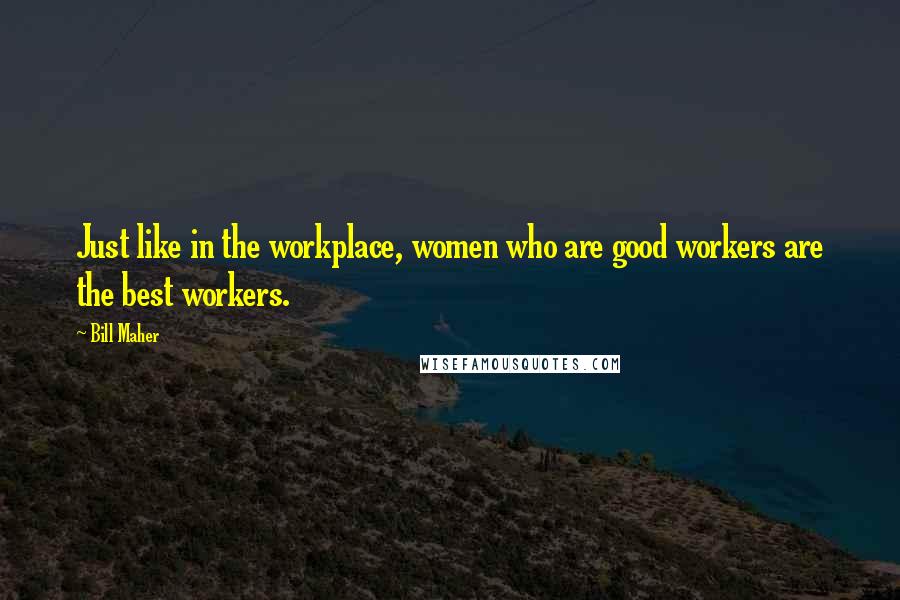 Bill Maher Quotes: Just like in the workplace, women who are good workers are the best workers.