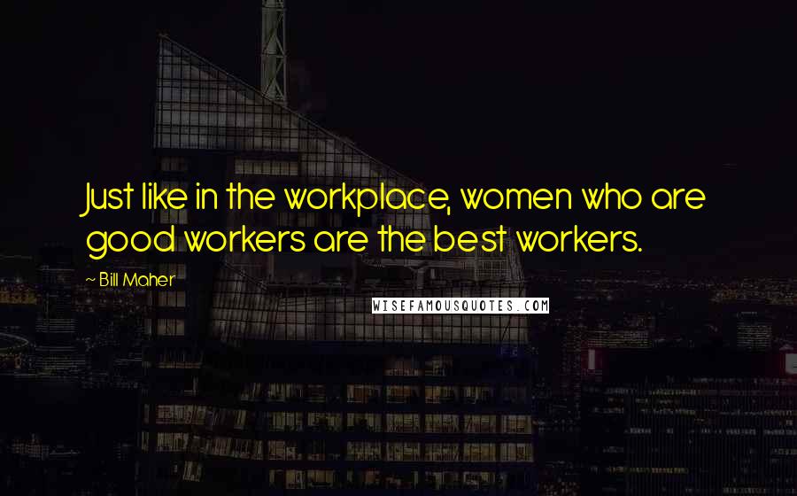 Bill Maher Quotes: Just like in the workplace, women who are good workers are the best workers.