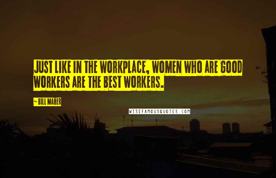 Bill Maher Quotes: Just like in the workplace, women who are good workers are the best workers.