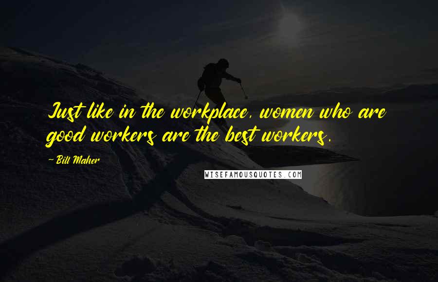 Bill Maher Quotes: Just like in the workplace, women who are good workers are the best workers.