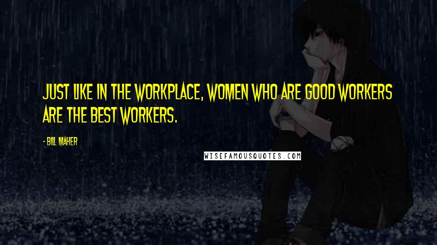 Bill Maher Quotes: Just like in the workplace, women who are good workers are the best workers.