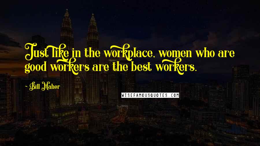 Bill Maher Quotes: Just like in the workplace, women who are good workers are the best workers.