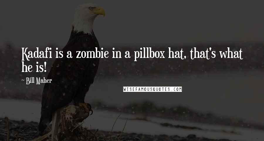 Bill Maher Quotes: Kadafi is a zombie in a pillbox hat, that's what he is!