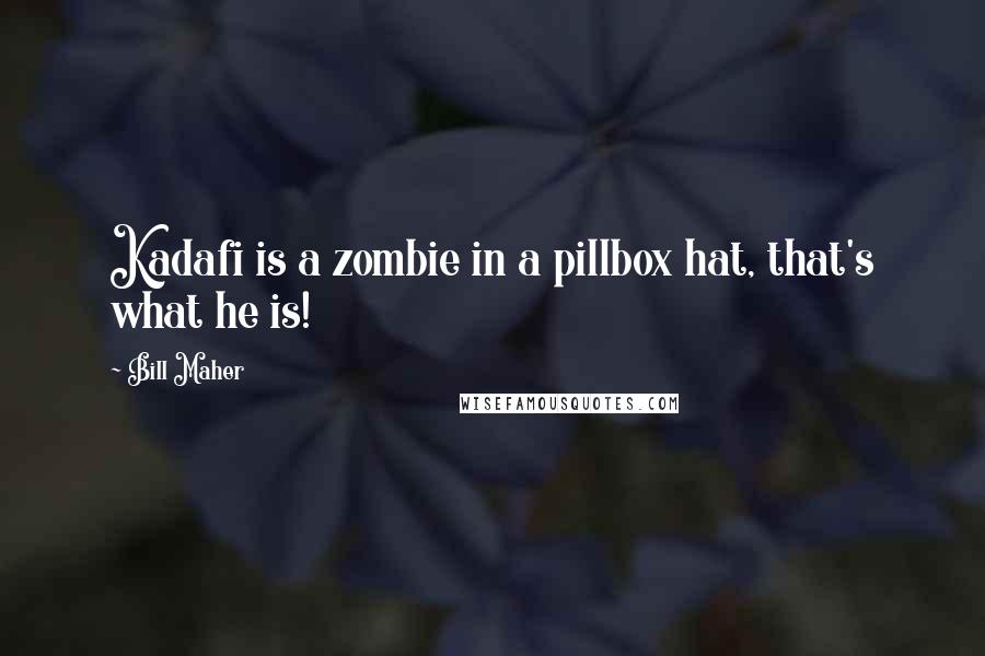 Bill Maher Quotes: Kadafi is a zombie in a pillbox hat, that's what he is!