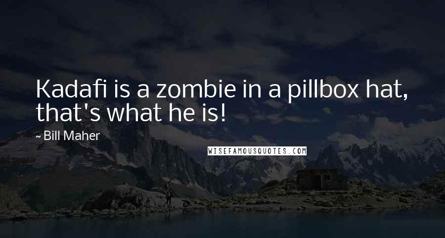 Bill Maher Quotes: Kadafi is a zombie in a pillbox hat, that's what he is!