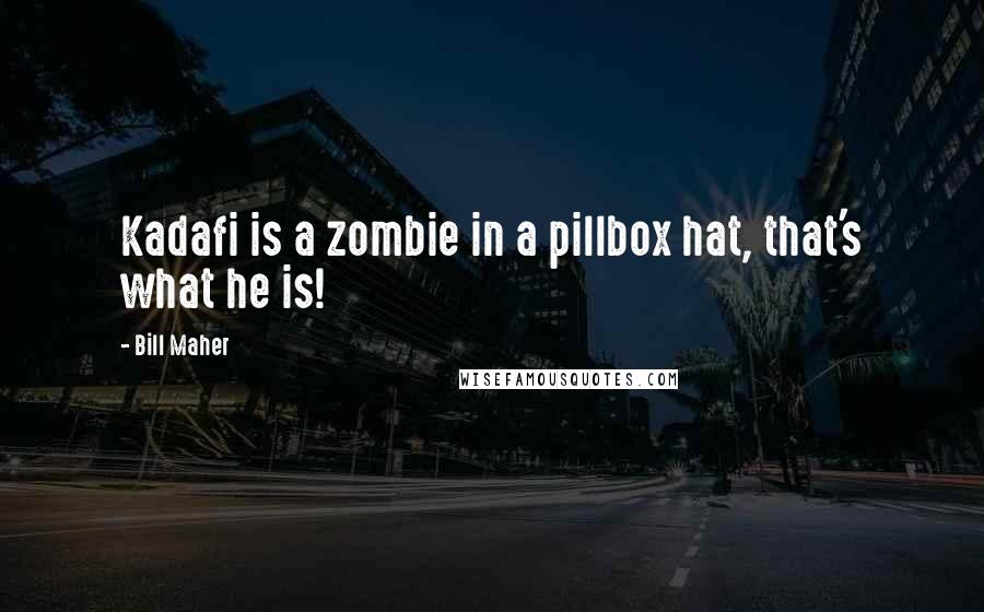 Bill Maher Quotes: Kadafi is a zombie in a pillbox hat, that's what he is!