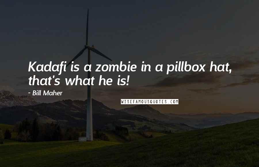 Bill Maher Quotes: Kadafi is a zombie in a pillbox hat, that's what he is!