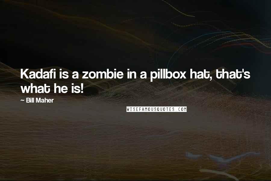 Bill Maher Quotes: Kadafi is a zombie in a pillbox hat, that's what he is!