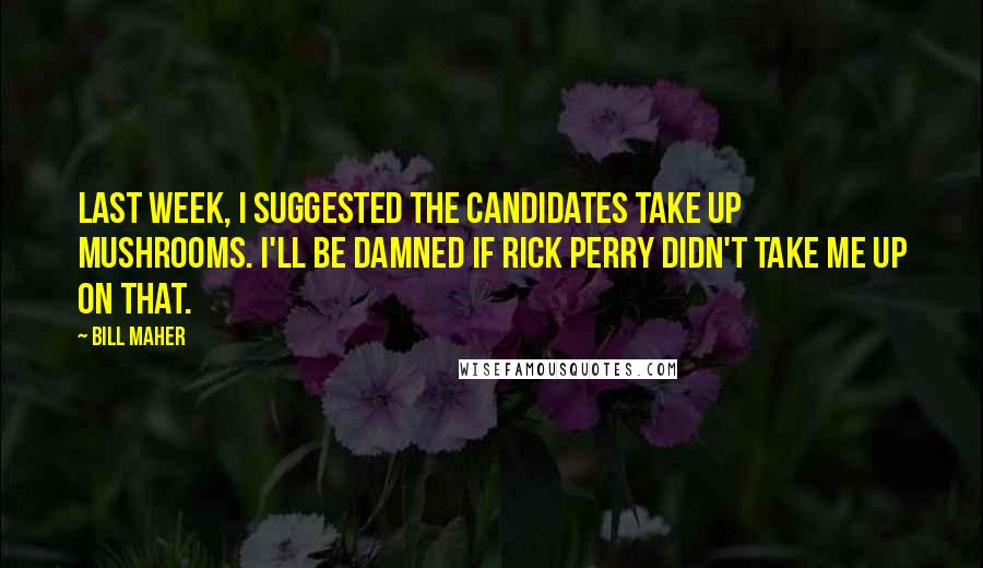 Bill Maher Quotes: Last week, I suggested the candidates take up mushrooms. I'll be damned if Rick Perry didn't take me up on that.