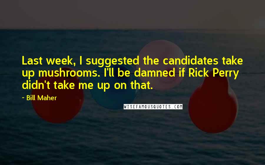 Bill Maher Quotes: Last week, I suggested the candidates take up mushrooms. I'll be damned if Rick Perry didn't take me up on that.