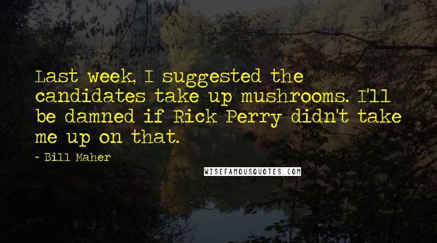 Bill Maher Quotes: Last week, I suggested the candidates take up mushrooms. I'll be damned if Rick Perry didn't take me up on that.